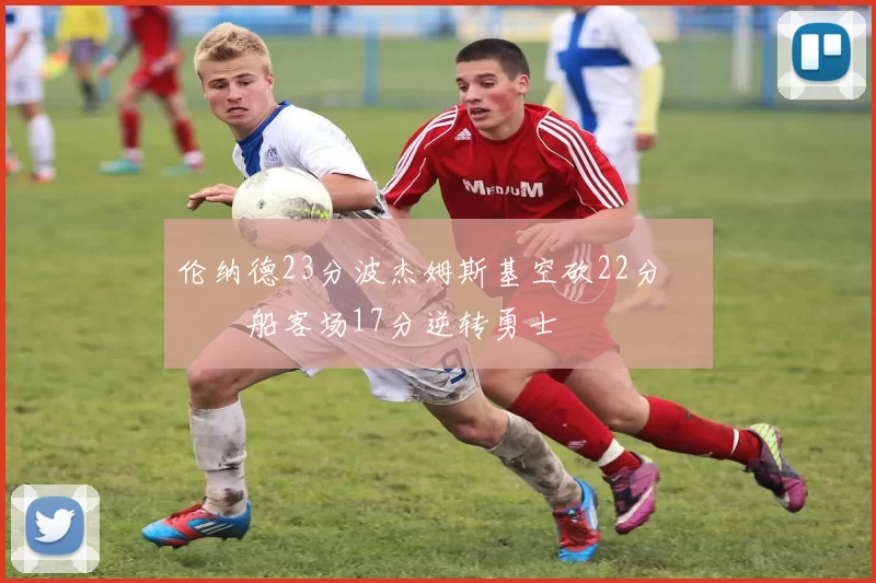 伦纳德23分波杰姆斯基空砍22分 快船客场17分逆转勇士