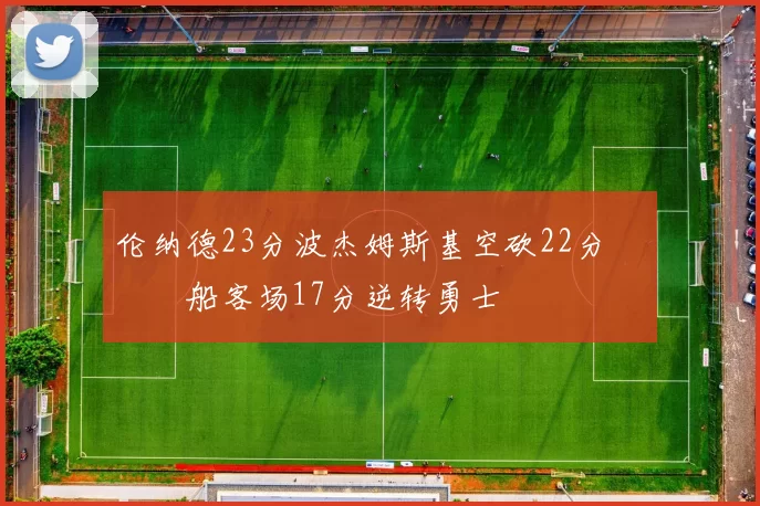 伦纳德23分波杰姆斯基空砍22分 快船客场17分逆转勇士