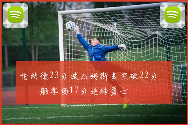 伦纳德23分波杰姆斯基空砍22分 快船客场17分逆转勇士