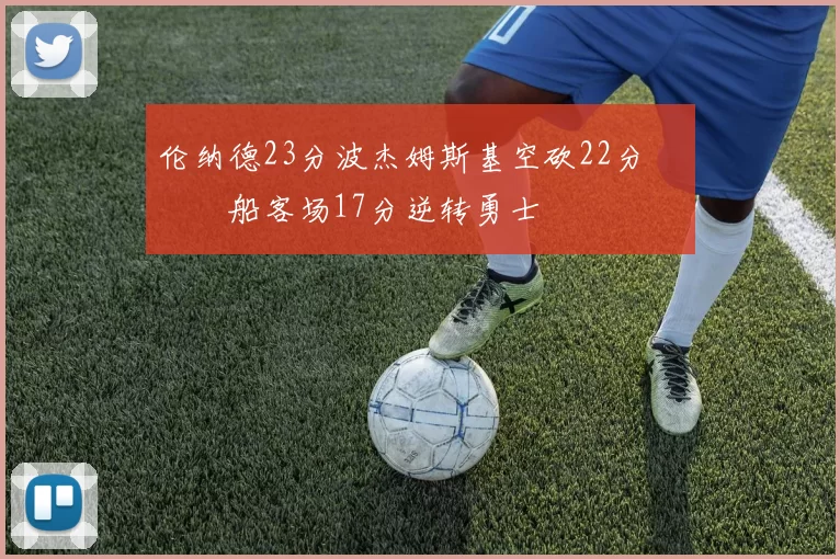 伦纳德23分波杰姆斯基空砍22分 快船客场17分逆转勇士