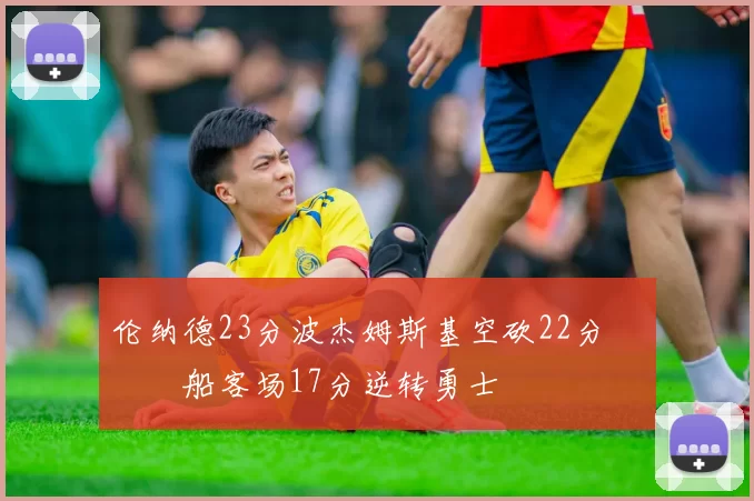 伦纳德23分波杰姆斯基空砍22分 快船客场17分逆转勇士