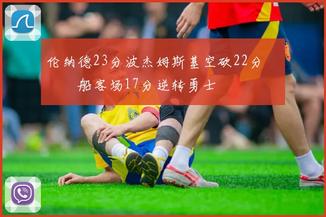 伦纳德23分波杰姆斯基空砍22分 快船客场17分逆转勇士