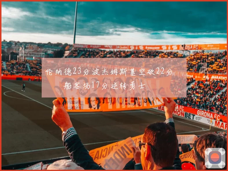 伦纳德23分波杰姆斯基空砍22分 快船客场17分逆转勇士