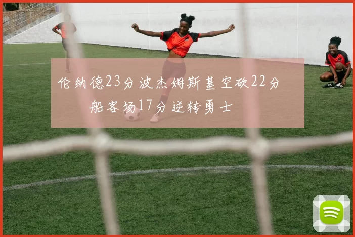 伦纳德23分波杰姆斯基空砍22分 快船客场17分逆转勇士