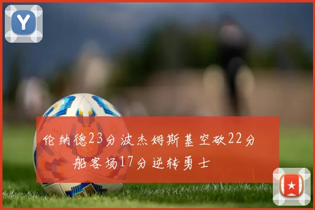 伦纳德23分波杰姆斯基空砍22分 快船客场17分逆转勇士