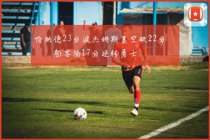 伦纳德23分波杰姆斯基空砍22分 快船客场17分逆转勇士