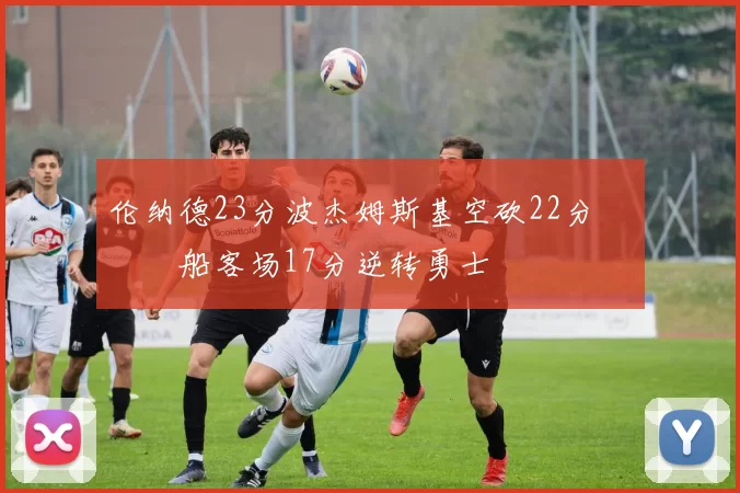 伦纳德23分波杰姆斯基空砍22分 快船客场17分逆转勇士