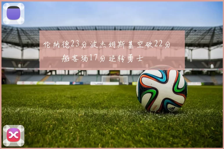 伦纳德23分波杰姆斯基空砍22分 快船客场17分逆转勇士