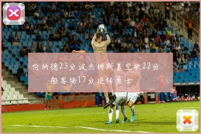 伦纳德23分波杰姆斯基空砍22分 快船客场17分逆转勇士