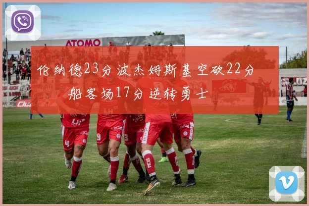 伦纳德23分波杰姆斯基空砍22分 快船客场17分逆转勇士