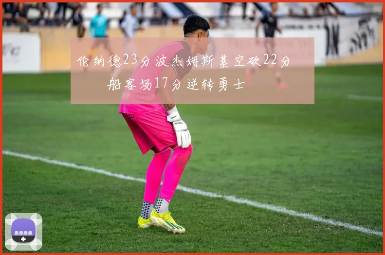 伦纳德23分波杰姆斯基空砍22分 快船客场17分逆转勇士