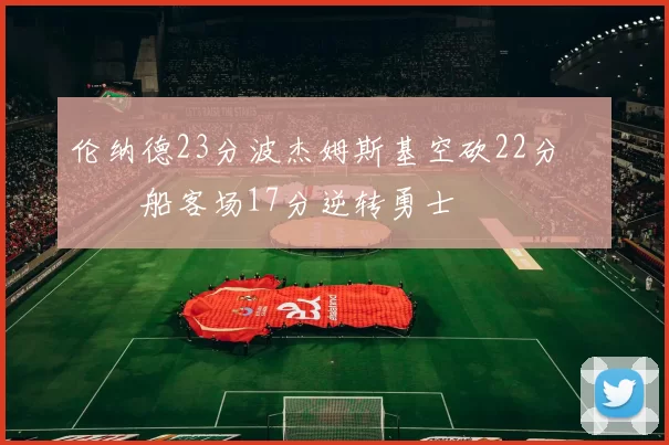 伦纳德23分波杰姆斯基空砍22分 快船客场17分逆转勇士