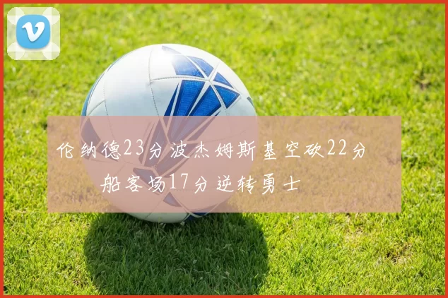 伦纳德23分波杰姆斯基空砍22分 快船客场17分逆转勇士