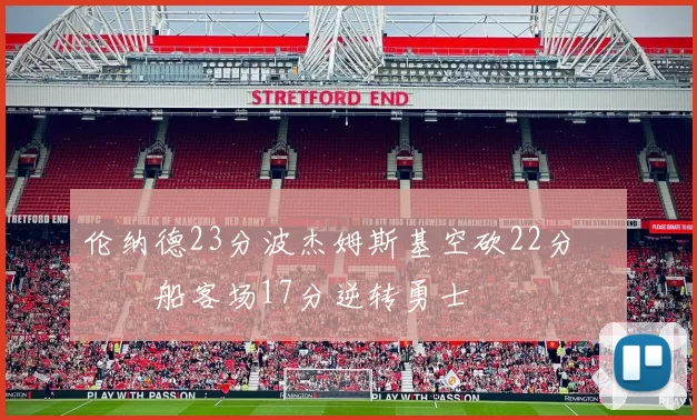 伦纳德23分波杰姆斯基空砍22分 快船客场17分逆转勇士