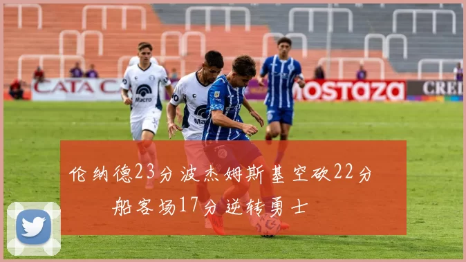 伦纳德23分波杰姆斯基空砍22分 快船客场17分逆转勇士