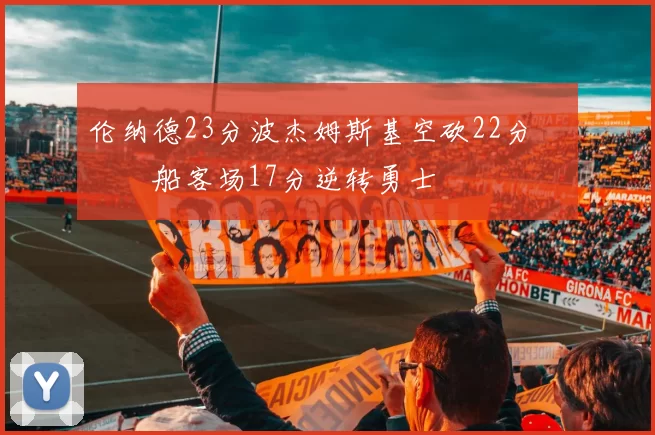 伦纳德23分波杰姆斯基空砍22分 快船客场17分逆转勇士