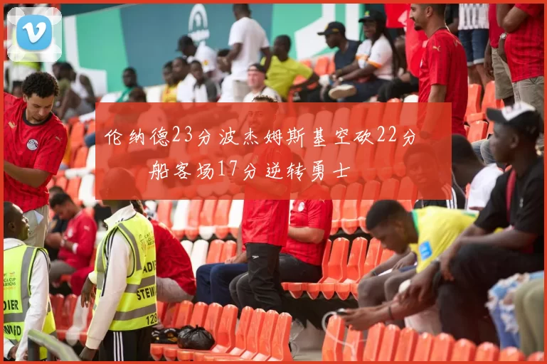 伦纳德23分波杰姆斯基空砍22分 快船客场17分逆转勇士