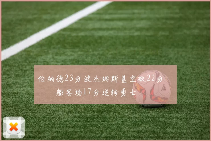 伦纳德23分波杰姆斯基空砍22分 快船客场17分逆转勇士