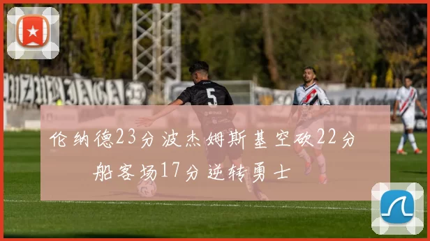 伦纳德23分波杰姆斯基空砍22分 快船客场17分逆转勇士