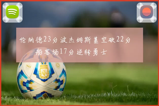 伦纳德23分波杰姆斯基空砍22分 快船客场17分逆转勇士