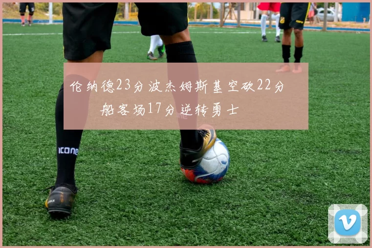 伦纳德23分波杰姆斯基空砍22分 快船客场17分逆转勇士