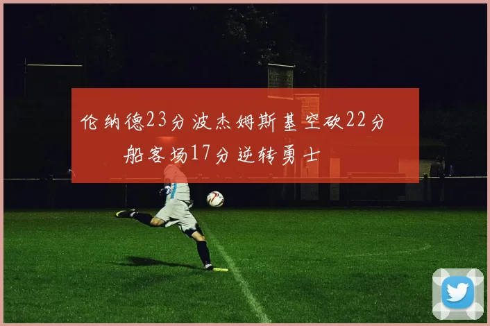 伦纳德23分波杰姆斯基空砍22分 快船客场17分逆转勇士