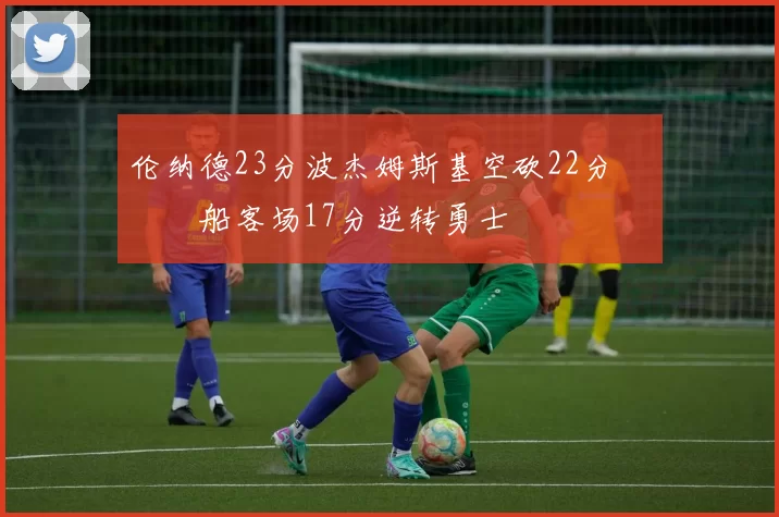 伦纳德23分波杰姆斯基空砍22分 快船客场17分逆转勇士