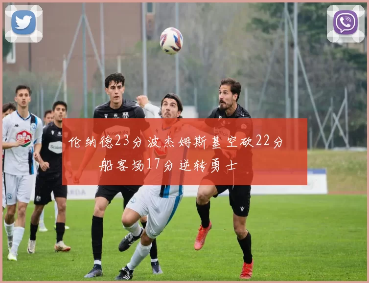 伦纳德23分波杰姆斯基空砍22分 快船客场17分逆转勇士