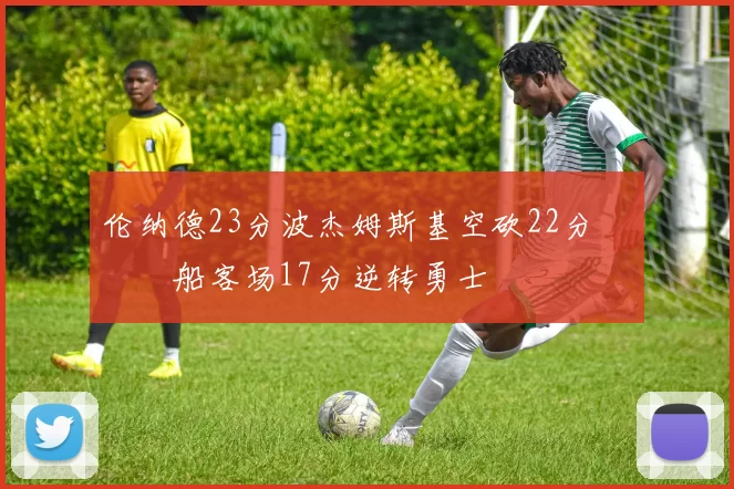 伦纳德23分波杰姆斯基空砍22分 快船客场17分逆转勇士