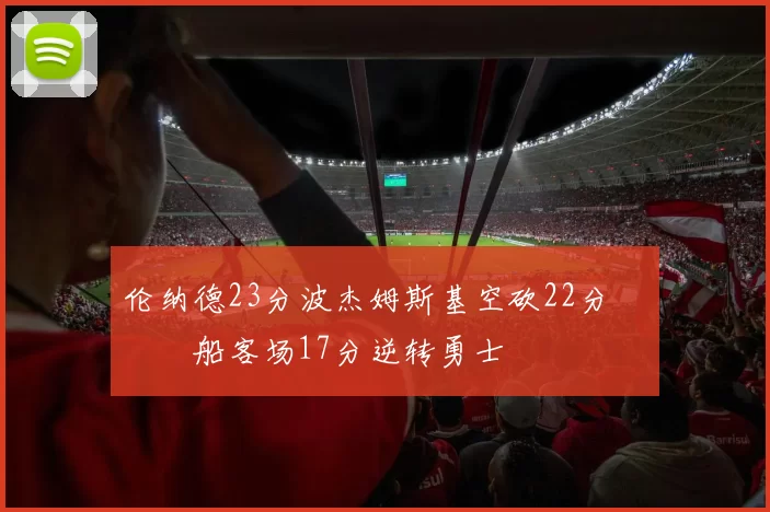 伦纳德23分波杰姆斯基空砍22分 快船客场17分逆转勇士