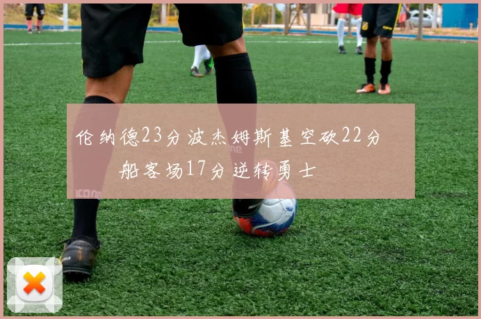 伦纳德23分波杰姆斯基空砍22分 快船客场17分逆转勇士