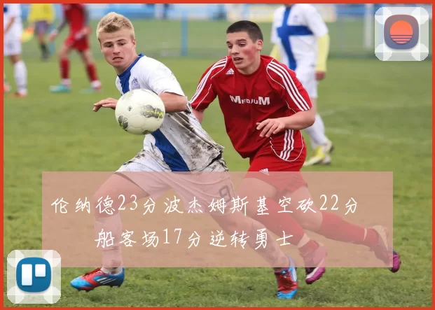 伦纳德23分波杰姆斯基空砍22分 快船客场17分逆转勇士