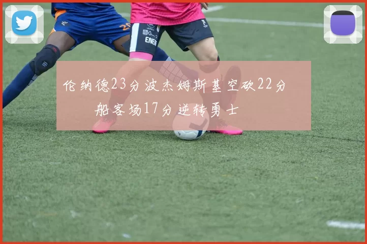 伦纳德23分波杰姆斯基空砍22分 快船客场17分逆转勇士