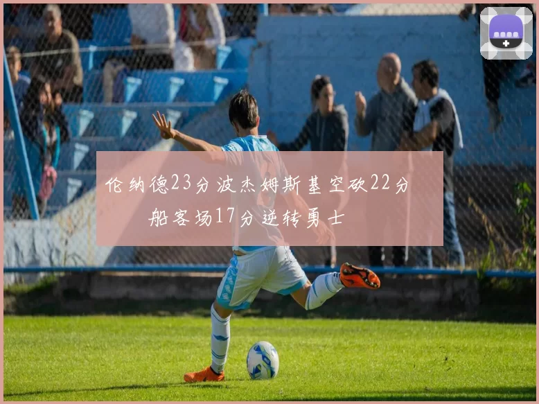 伦纳德23分波杰姆斯基空砍22分 快船客场17分逆转勇士