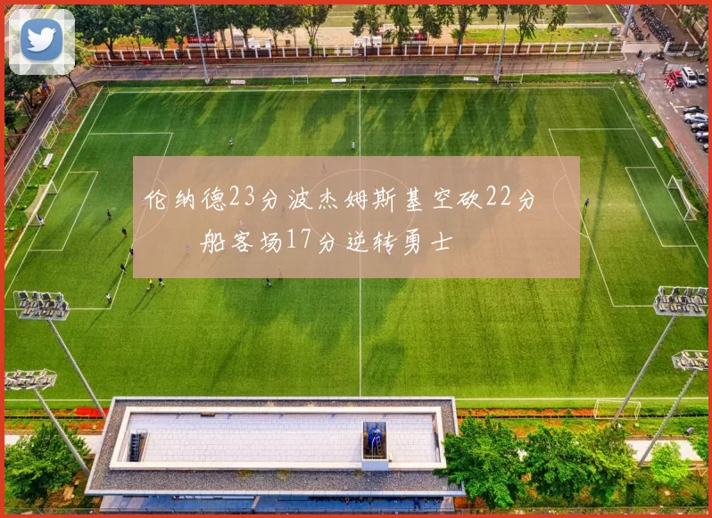 伦纳德23分波杰姆斯基空砍22分 快船客场17分逆转勇士