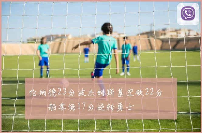 伦纳德23分波杰姆斯基空砍22分 快船客场17分逆转勇士