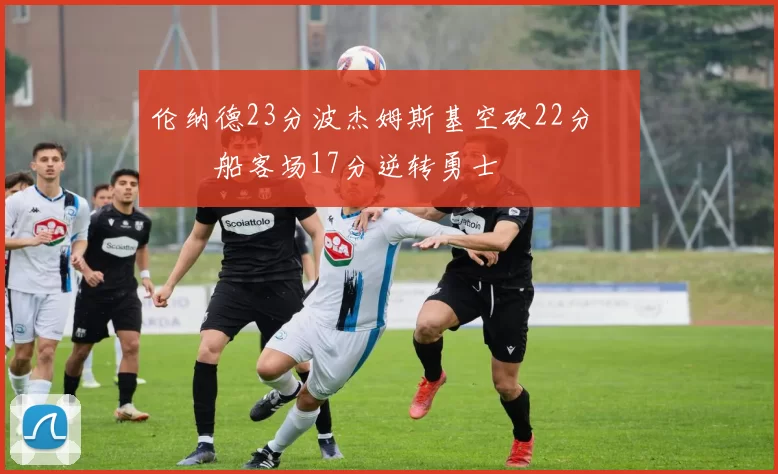 伦纳德23分波杰姆斯基空砍22分 快船客场17分逆转勇士