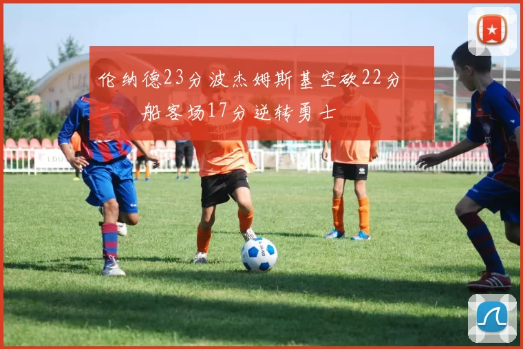 伦纳德23分波杰姆斯基空砍22分 快船客场17分逆转勇士