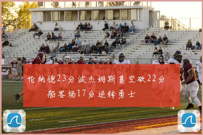 伦纳德23分波杰姆斯基空砍22分 快船客场17分逆转勇士