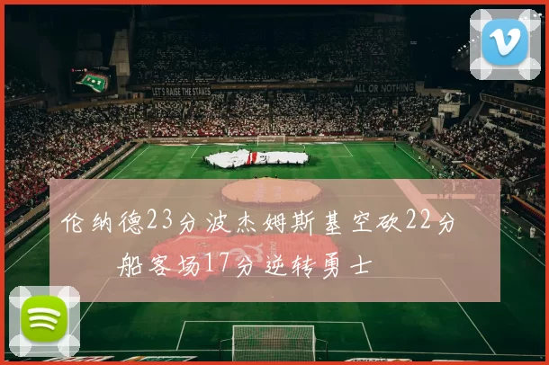 伦纳德23分波杰姆斯基空砍22分 快船客场17分逆转勇士