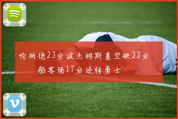 伦纳德23分波杰姆斯基空砍22分 快船客场17分逆转勇士
