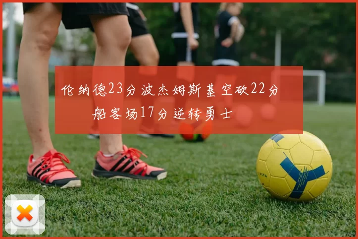 伦纳德23分波杰姆斯基空砍22分 快船客场17分逆转勇士