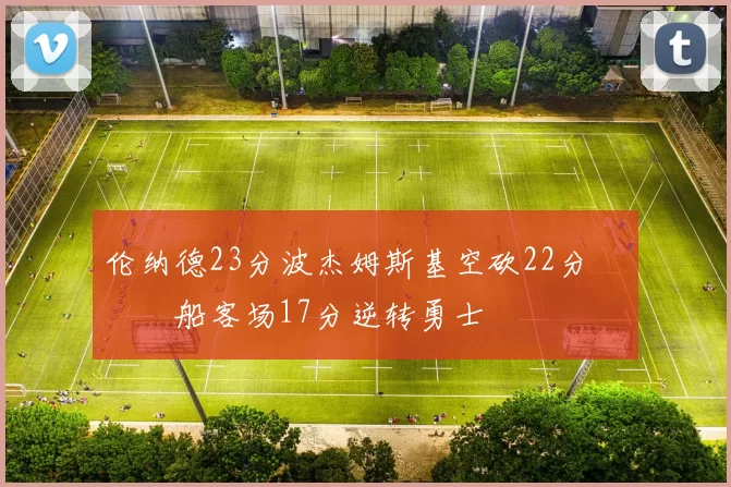 伦纳德23分波杰姆斯基空砍22分 快船客场17分逆转勇士