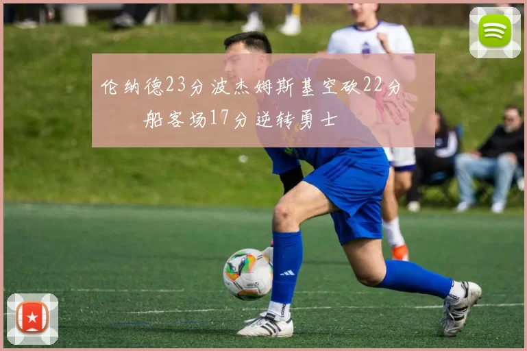 伦纳德23分波杰姆斯基空砍22分 快船客场17分逆转勇士