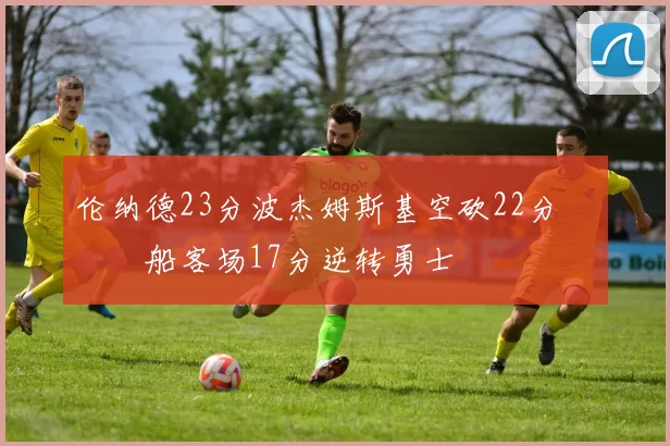 伦纳德23分波杰姆斯基空砍22分 快船客场17分逆转勇士