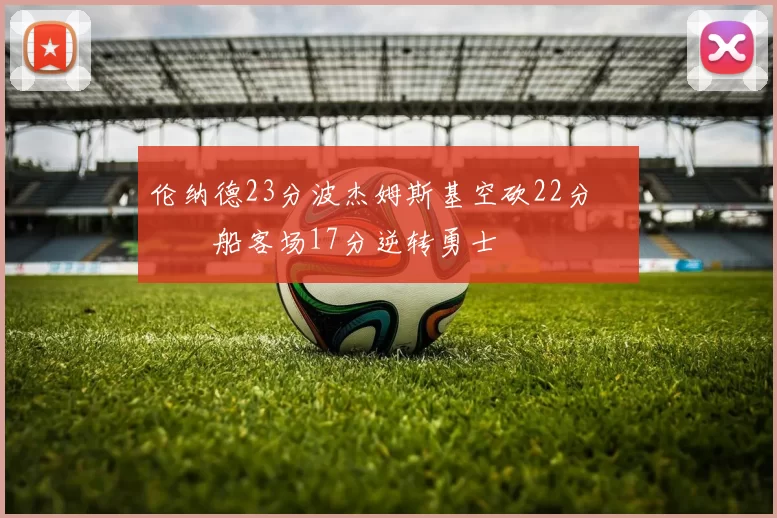 伦纳德23分波杰姆斯基空砍22分 快船客场17分逆转勇士