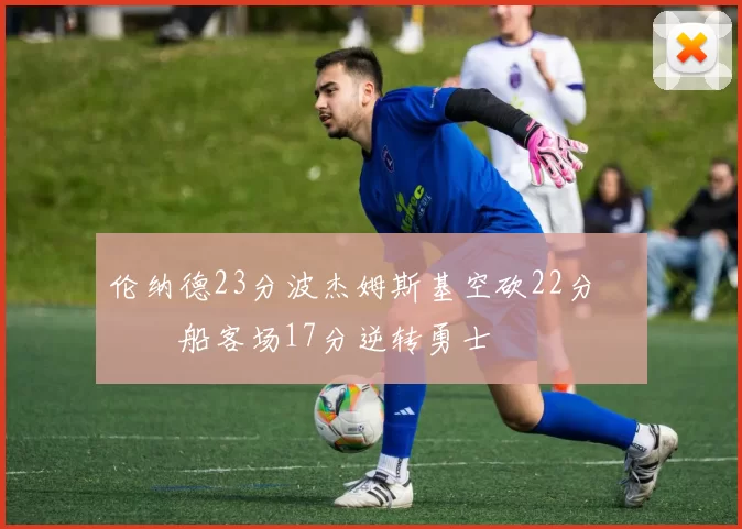 伦纳德23分波杰姆斯基空砍22分 快船客场17分逆转勇士