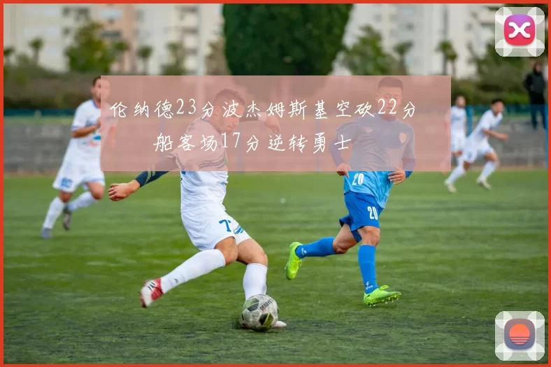 伦纳德23分波杰姆斯基空砍22分 快船客场17分逆转勇士