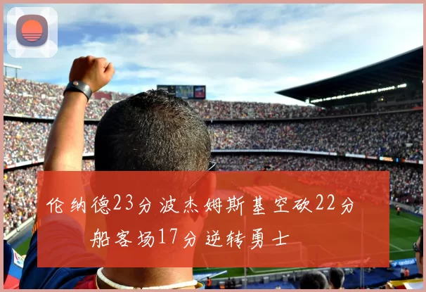 伦纳德23分波杰姆斯基空砍22分 快船客场17分逆转勇士