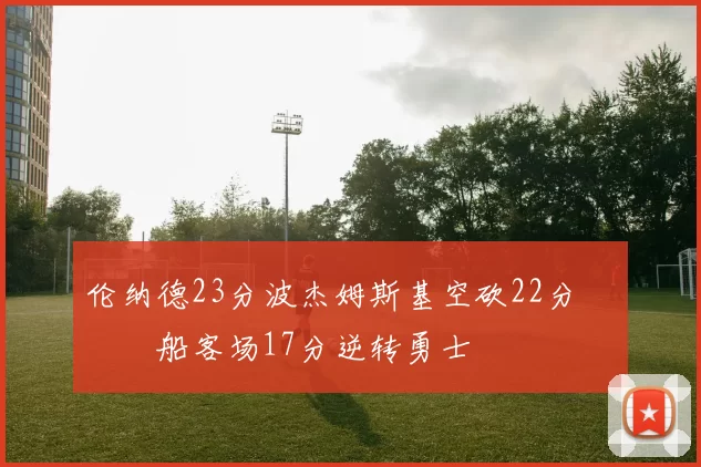 伦纳德23分波杰姆斯基空砍22分 快船客场17分逆转勇士